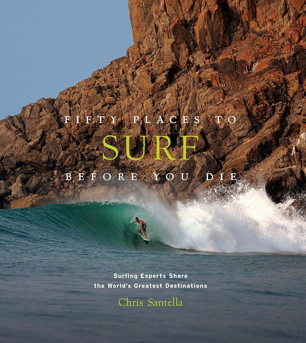 Fifty Places to Surf Before You Die: Surfing Experts Share the World?s Greatest Destinations