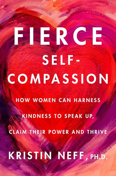 Fierce Self-Compassion: How Women Can Harness Kindness to Sp