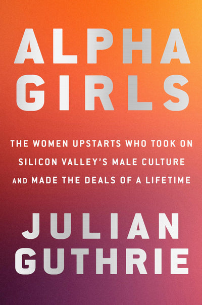 Alpha Girls: The Women Upstarts Who Took On Silicon Valley's