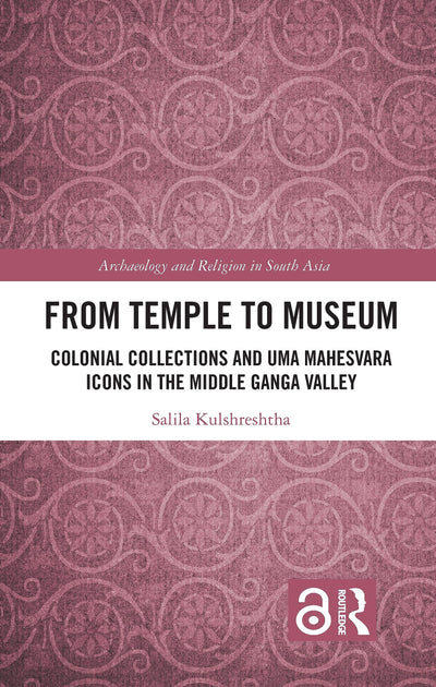 From Temple to Museum: Colonial Collections and Uma Mahesvara Icons in the Middle Ganga Valley (Archaeology and Religion in South Asia)