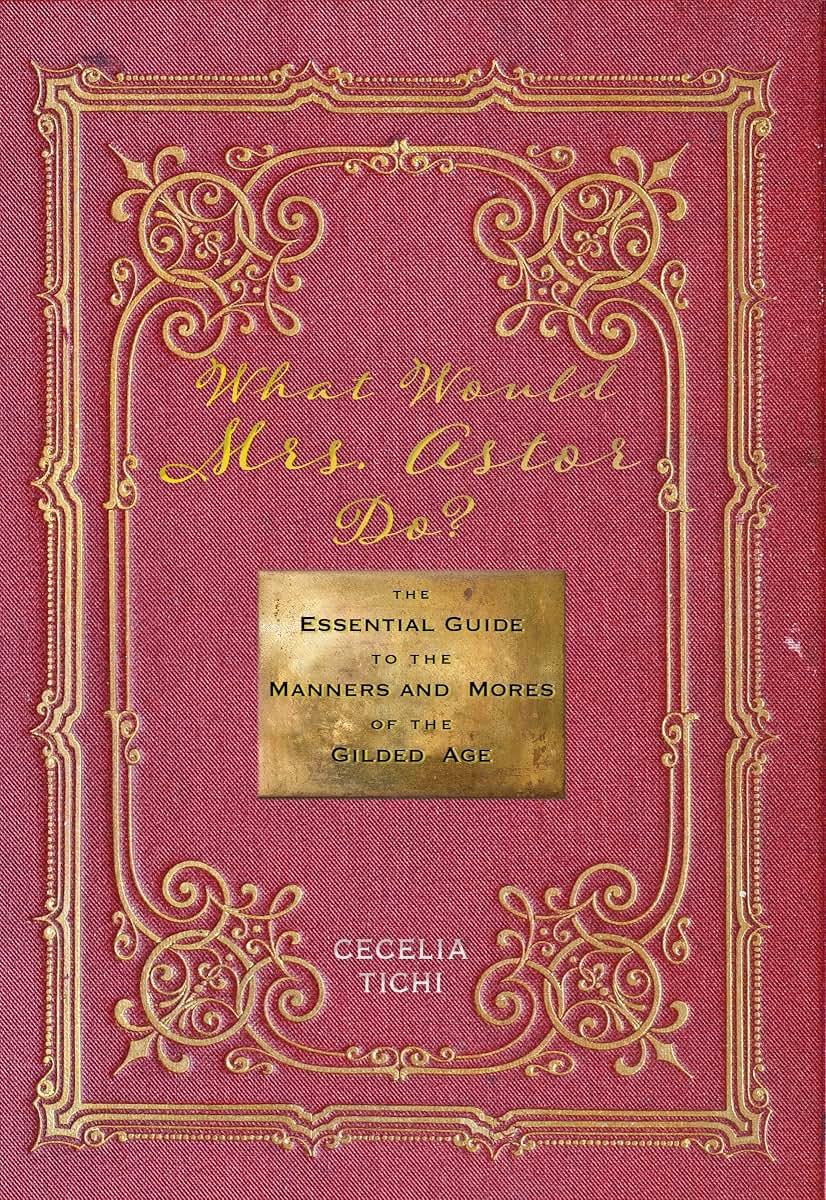 What Would Mrs. Astor Do?: The Essential Guide to the Manners and Mores of the Gilded Age (Washington Mews Books, 5)