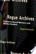Rogue Archives: Digital Cultural Memory and Media Fandom