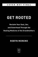 Get Rooted: Reclaim Your Soul, Ser, and Sisterhood Through the Healing Medicine of the Grandmothers