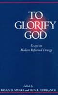 To Glorify God: Essays on Modern Reformed Liturgy