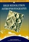 High Resolution Astrophotography (Practical Astronomy Handbooks, Series Number 7)