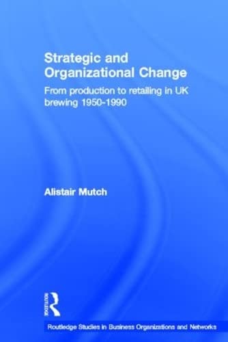 Strategic and Organizational Change: From Production to Retailing in UK Brewing 1950-1990 (Routledge Studies in Business Organizations and Networks)