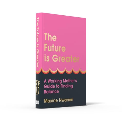 The Future Is Greater: The new parenting guide for every working mum - learn how to prioritise yourself and your career and feel less overwhelmed with tips from a successful life coach in 2024