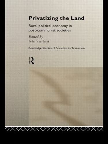 Privatizing the Land: Rural Political Economy in Post-Communist and Socialist Societies (Routledge Studies of Societies in Transition)