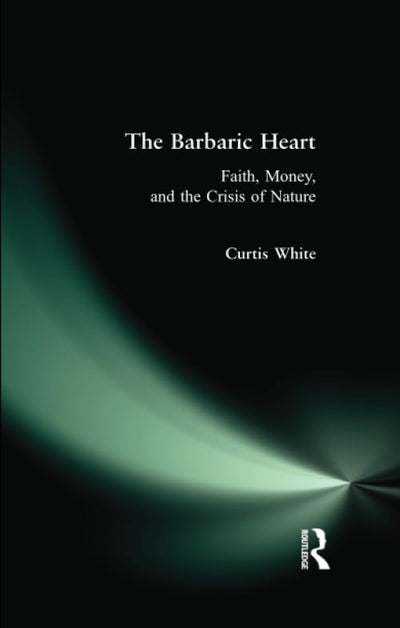 The Barbaric Heart: Faith, Money, and the Crisis of Nature