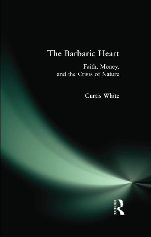 The Barbaric Heart: Faith, Money, and the Crisis of Nature