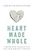 Heart Made Whole: Turning Your Unhealed Pain into Your Greatest Strength