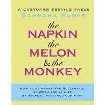 The Napkin, the Melon & the Monkey: A Customer Service Fable: How to Be Happy and Successful at Work and in Life by Simply Changing Your Mind