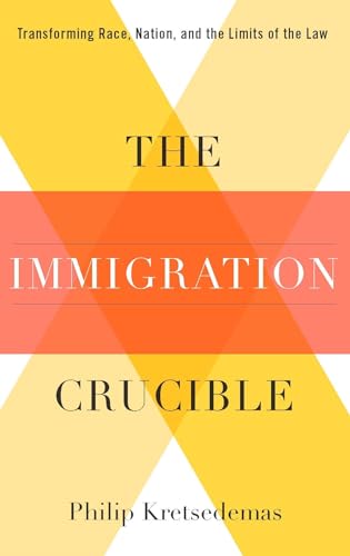 The Immigration Crucible: Transforming Race, Nation, and the Limits of the Law