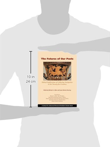 The Futures of Our Pasts: Ethical Implications of Collecting Antiquities in the Twenty-first Century (A School for Advanced Research Resident Scholar Book)