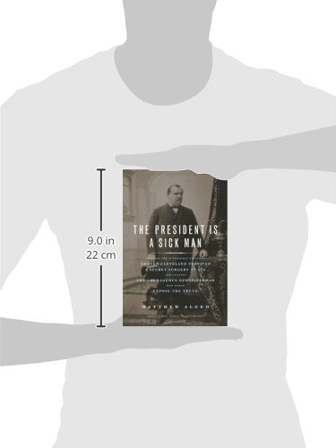 The President Is a Sick Man: Wherein the Supposedly Virtuous Grover Cleveland Survives a Secret Surgery at Sea and Vilifies the Courageous Newspaperman Who Dared Expose the Truth