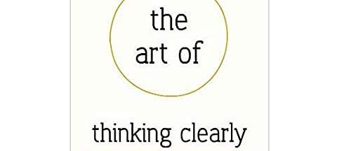 The Art of Thinking Clearly: Better Thinking, Better Decisions