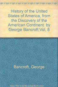 History of the United States of America, from the discovery of the American continent. By George Bancroft.Vol. 8