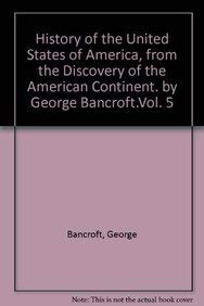 History of the United States of America, from the Discovery of the American Continent. by George Bancroft.Vol. 5