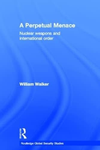 A Perpetual Menace: Nuclear Weapons and International Order (Routledge Global Security Studies)