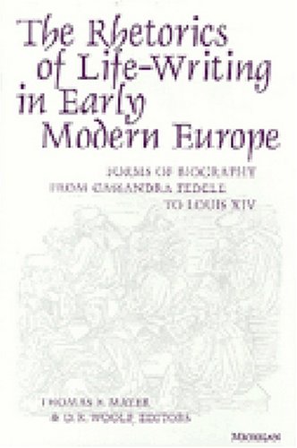 The Rhetorics of Life-Writing in Early Modern Europe: Forms of Biography from Cassandra Fedele to Louis XIV (Studies In Medieval And Early Modern Civilization)