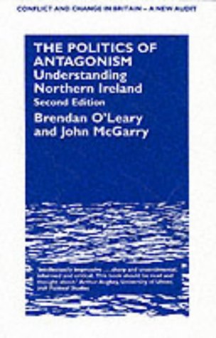 The Politics of Antagonism: Understanding Northern Ireland (CONFLICT AND CHANGE IN BRITAIN: A NEW AUDIT)