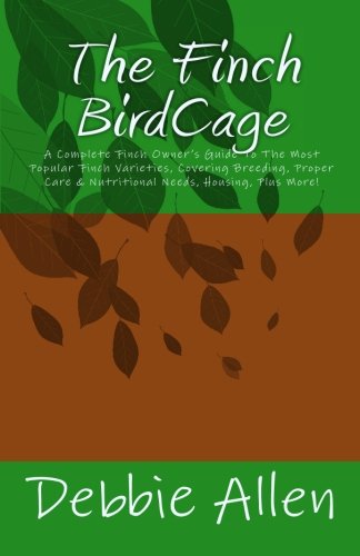 The Finch BirdCage: A Complete Finch Owner's Guide To The Most Popular Finch Varieties, Covering Breeding, Proper Care & Nutritional Needs, Housing, Plus More!