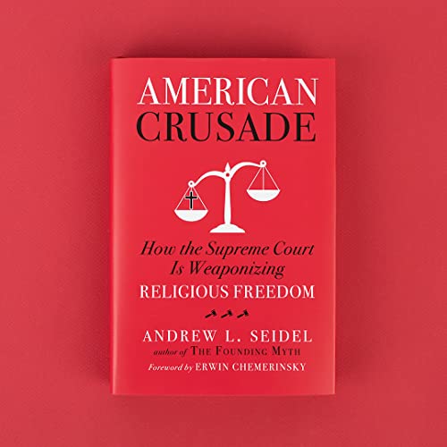 American Crusade: How the Supreme Court Is Weaponizing Religious Freedom