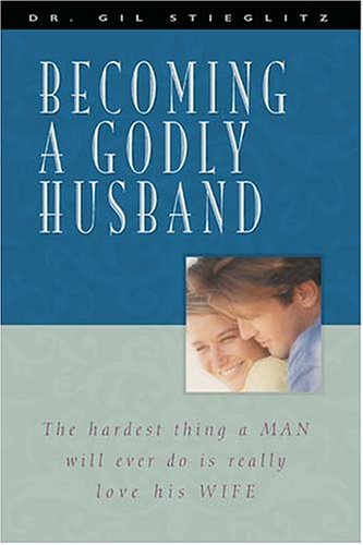 Becoming a Godly Husband: The Hardest Thing a Man Will Ever Do Is Really Love His Wife
