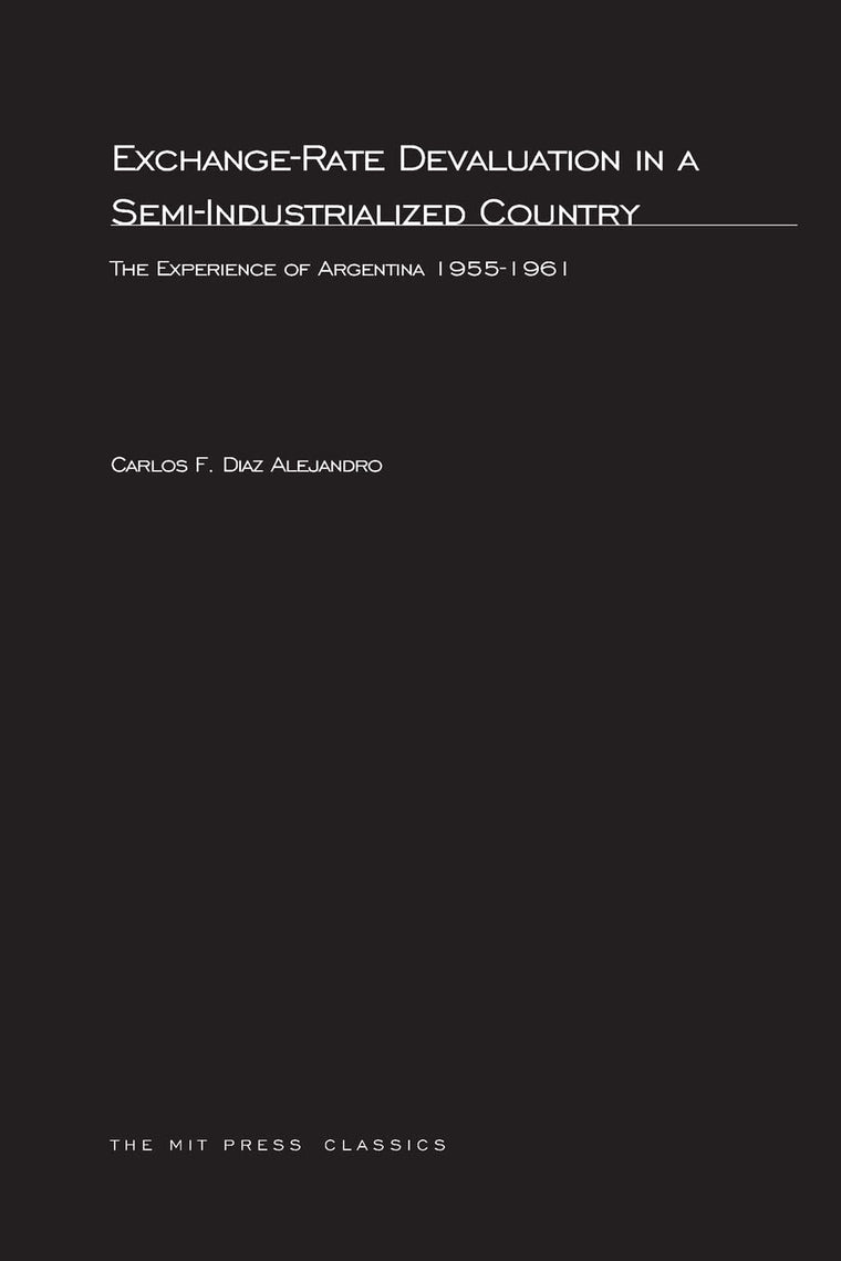 Exchange-Rate Devaluation in a Semi-Indusrialized Country: The Experience of Argentina, 1955-1961 (MIT Press Classics)