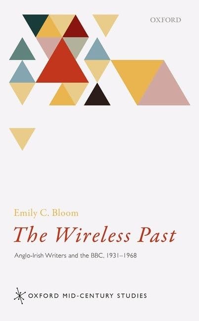 The Wireless Past: Anglo-Irish Writers and the BBC, 1931-1968 (Oxford Mid-Century Studies Series)