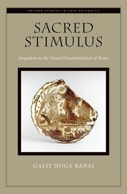 Sacred Stimulus: Jerusalem in the Visual Christianization of Rome (Oxford Studies in Late Antiquity)