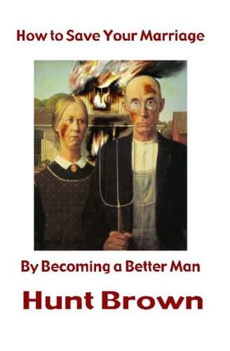 How to Save Your Marriage: By Becoming a Better Man