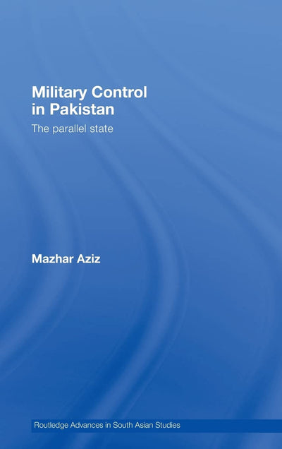 Military Control in Pakistan: The Parallel State (Routledge Advances in South Asian Studies)