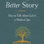 Telling a Better Story: How to Talk About God in a Skeptical Age