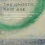 The Gnostic New Age: How a Countercultural Spirituality Revolutionized Religion from Antiquity to Today