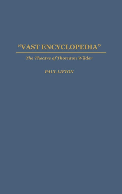 Vast Encyclopedia: The Theatre of Thornton Wilder (Contributions in Drama and Theatre Studies)