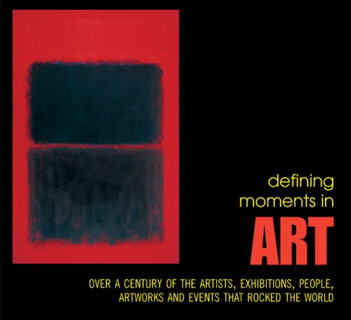 Defining Moments in Art: Over a Century of the Greatest Artists, Exhibitions, People, Artworks and Events that Rocked the World