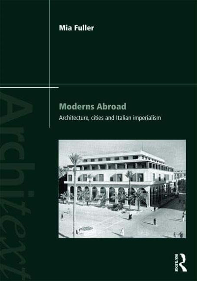 Moderns Abroad: Architecture, Cities and Italian Imperialism (Architext)