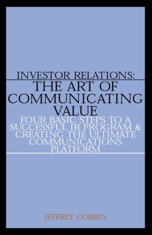 Investor Relations: The Art of Communicating Value--Four Basic Steps to a Successful IR Program & Creating the Ultimate Communications Platform