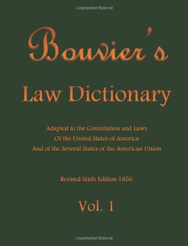 Bouviers Law Dictionary Vol. 1: Adapted to the Constitution and Laws Of the United States of America And of the Several States of the American Union