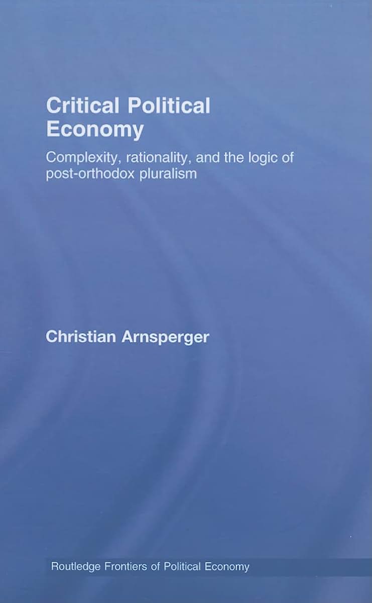 Critical Political Economy: Complexity, Rationality, and the Logic of Post-Orthodox Pluralism (Routledge Frontiers of Political Economy)