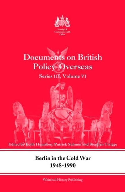 Berlin in the Cold War, 1948-1990: Documents on British Policy Overseas, Series III, Vol. VI (Whitehall Histories)