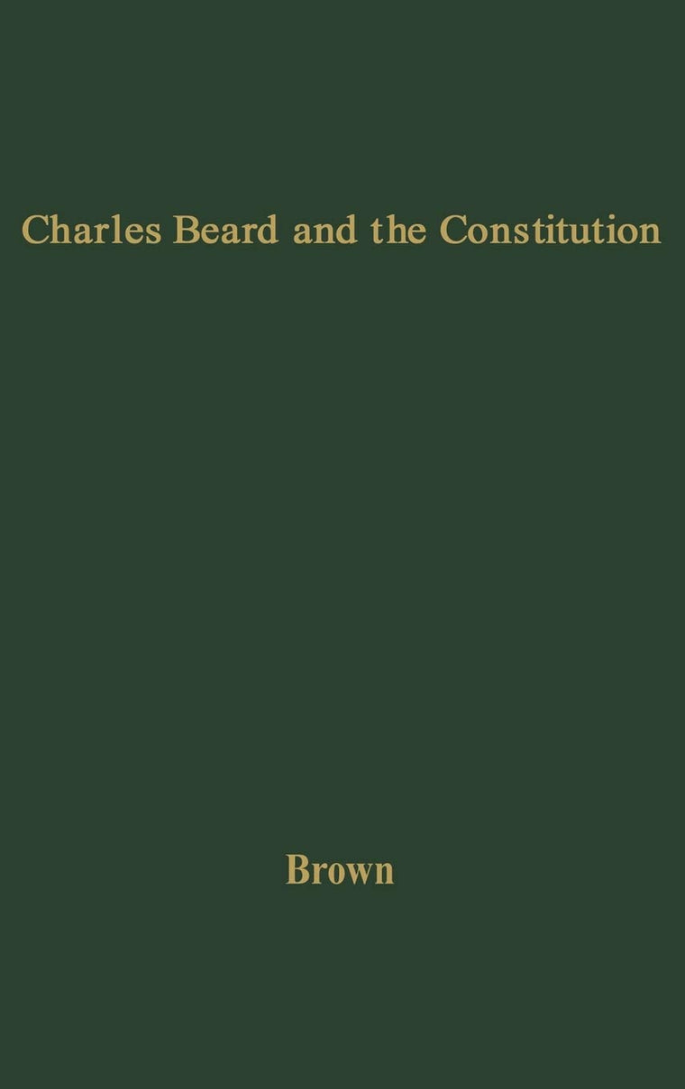 Charles Beard and the Constitution: A Critical Analysis of An Economic Interpretation of the Constitution