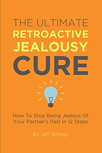 The Ultimate Retroactive Jealousy Cure: How To Stop Being Jealous Of Your Partners Past In 12 Steps
