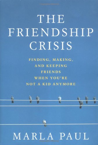 The Friendship Crisis: Finding, Making, and Keeping Friends When Youre Not a Kid Anymore