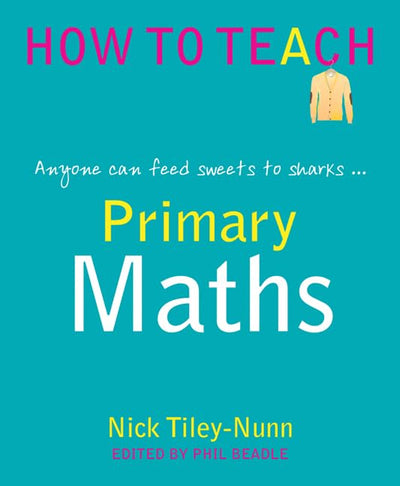 Primary Maths: Anyone Can Feed Sweets to Sharks... (Phil Beadle's How to Teach Series)