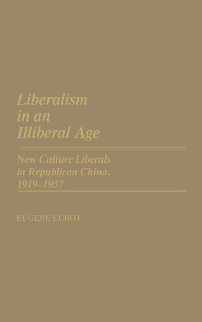 Liberalism in an Illiberal Age: New Culture Liberals in Republican China, 1919-1937 (Contributions in Intercultural and Comparative Studies)