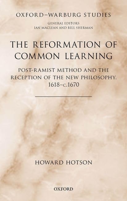The Reformation of Common Learning: Post-Ramist Method and the Reception of the New Philosophy, 1618 - 1670 (Oxford-Warburg Studies)