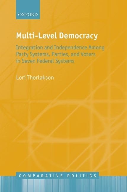 Multi-Level Democracy: Integration and Independence Among Party Systems, Parties, and Voters in Seven Federal Systems (Comparative Politics)