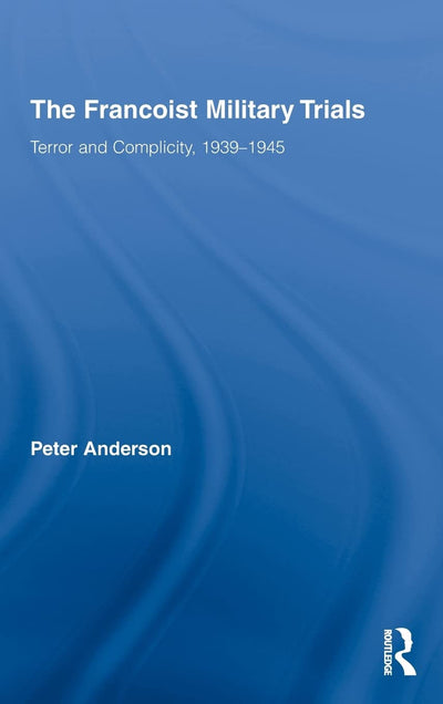 The Francoist Military Trials: Terror and Complicity,1939-1945 (Routledge/Canada Blanch Studies on Contemporary Spain)